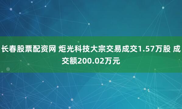 长春股票配资网 炬光科技大宗交易成交1.57万股 成交额200.02万元