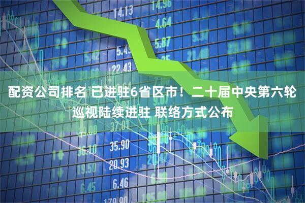 配资公司排名 已进驻6省区市！二十届中央第六轮巡视陆续进驻 联络方式公布