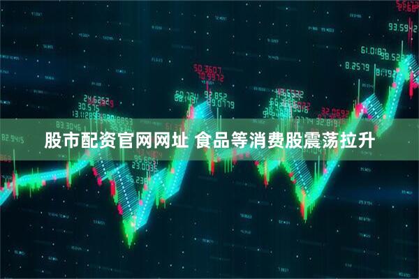 股市配资官网网址 食品等消费股震荡拉升