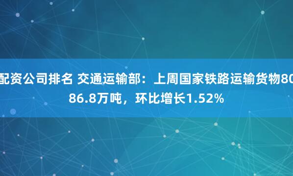 配资公司排名 交通运输部：上周国家铁路运输货物8086.8万吨，环比增长1.52%
