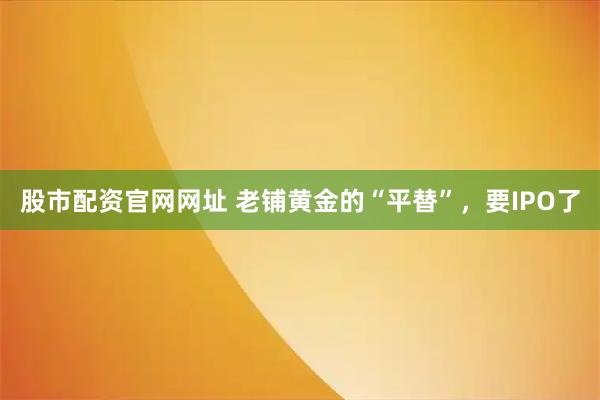 股市配资官网网址 老铺黄金的“平替”，要IPO了