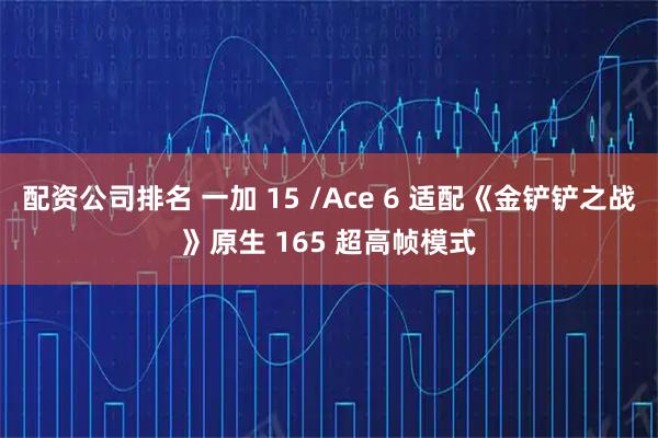 配资公司排名 一加 15 /Ace 6 适配《金铲铲之战》原生 165 超高帧模式