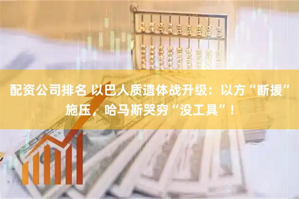 配资公司排名 以巴人质遗体战升级:以方“断援”施压,哈马斯哭穷“没工具”!