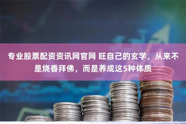 专业股票配资资讯网官网 旺自己的玄学，从来不是烧香拜佛，而是养成这5种体质