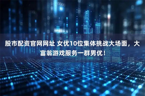 股市配资官网网址 女优10位集体挑战大场面，大富翁游戏服务一群男优！