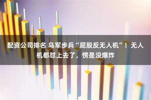 配资公司排名 乌军步兵“屁股反无人机”！无人机都怼上去了，愣是没爆炸