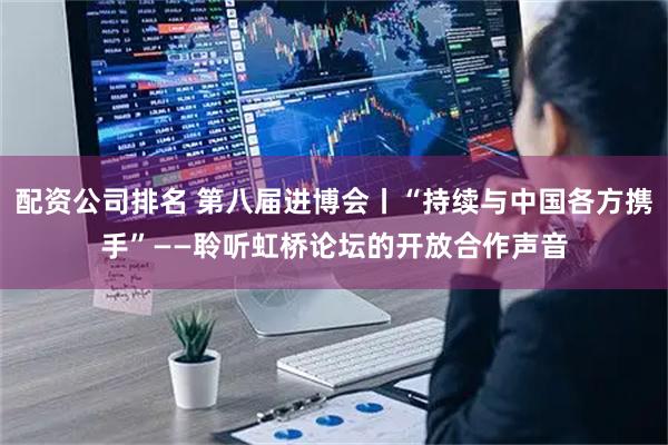 配资公司排名 第八届进博会丨“持续与中国各方携手”——聆听虹桥论坛的开放合作声音