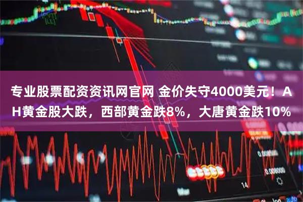专业股票配资资讯网官网 金价失守4000美元！AH黄金股大跌，西部黄金跌8%，大唐黄金跌10%