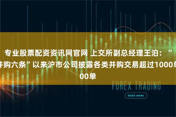 专业股票配资资讯网官网 上交所副总经理王泊：“并购六条”以来沪市公司披露各类并购交易超过1000单