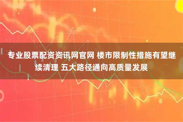 专业股票配资资讯网官网 楼市限制性措施有望继续清理 五大路径通向高质量发展