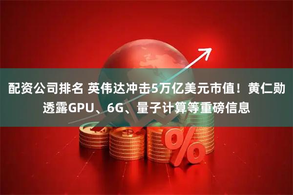 配资公司排名 英伟达冲击5万亿美元市值！黄仁勋透露GPU、6G、量子计算等重磅信息
