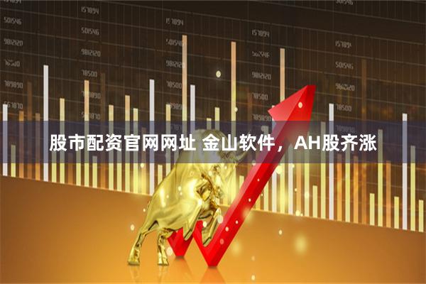 股市配资官网网址 金山软件，AH股齐涨