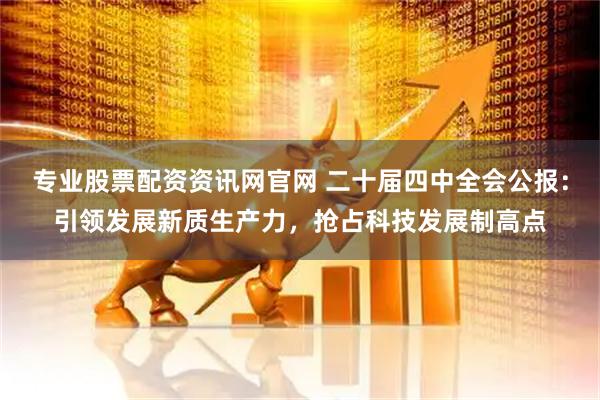 专业股票配资资讯网官网 二十届四中全会公报:引领发展新质生产力,抢占科技发展制高点