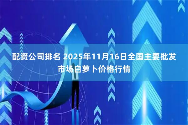 配资公司排名 2025年11月16日全国主要批发市场白萝卜价格行情
