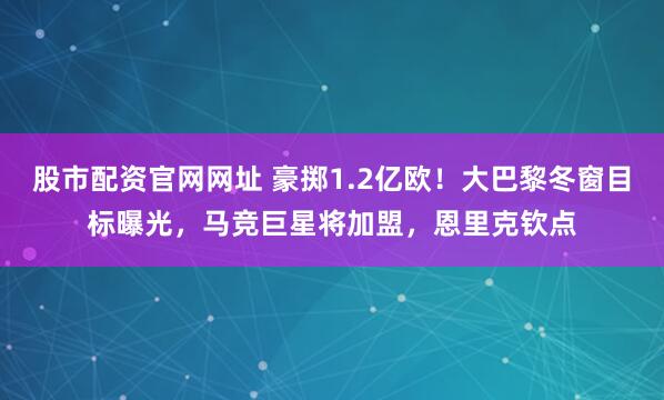股市配资官网网址 豪掷1.2亿欧!大巴黎冬窗目标曝光,马竞巨星将加盟,恩里克钦点