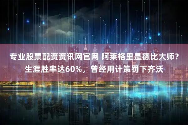 专业股票配资资讯网官网 阿莱格里是德比大师?生涯胜率达60%,曾经用计策罚下齐沃