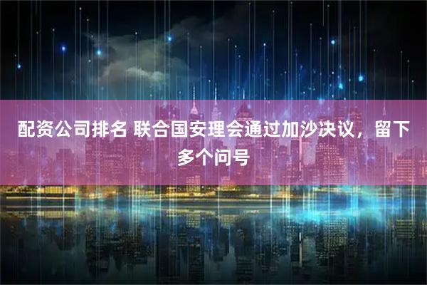 配资公司排名 联合国安理会通过加沙决议,留下多个问号