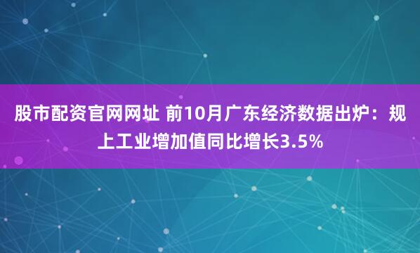 股市配资官网网址 前10月广东经济数据出炉:规上工业增加值同比增长3.5%