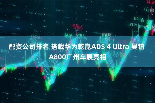 配资公司排名 搭载华为乾崑ADS 4 Ultra 昊铂 A800广州车展亮相