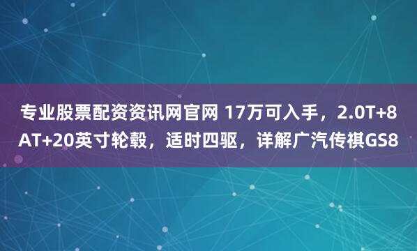专业股票配资资讯网官网 17万可入手,2.0T+8AT+20英寸轮毂,适时四驱,详解广汽传祺GS8