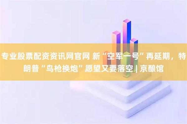专业股票配资资讯网官网 新“空军一号”再延期,特朗普“鸟枪换炮”愿望又要落空 | 京酿馆