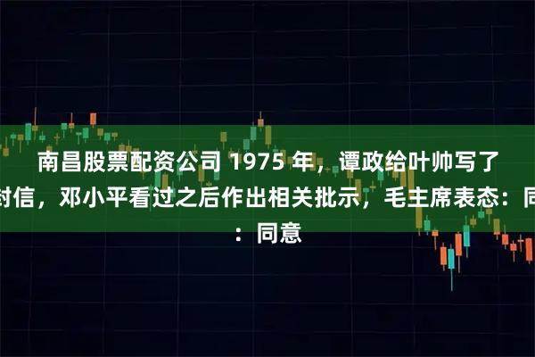 南昌股票配资公司 1975 年，谭政给叶帅写了一封信，邓小平看过之后作出相关批示，毛主席表态：同意