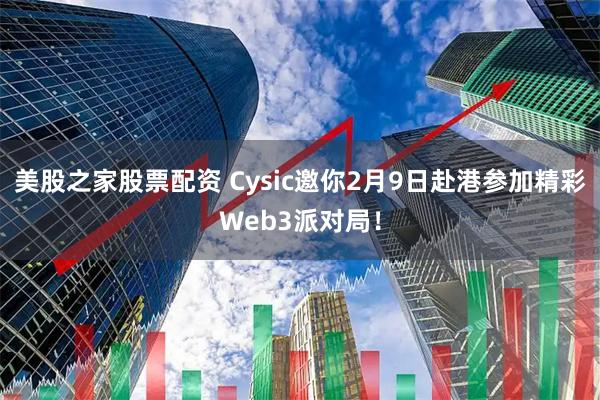 美股之家股票配资 Cysic邀你2月9日赴港参加精彩Web3派对局!