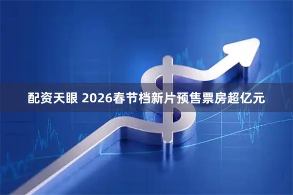 配资天眼 2026春节档新片预售票房超亿元