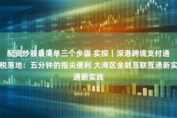 配资炒股最简单三个步骤 实探｜深港跨境支付通退税落地：五分钟的指尖便利 大湾区金融互联互通新实践