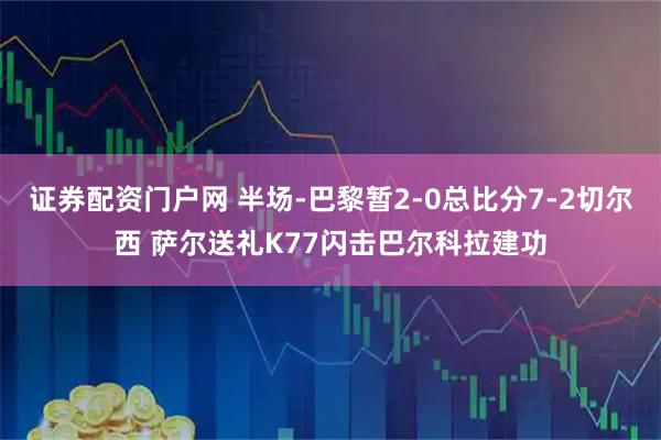 证券配资门户网 半场-巴黎暂2-0总比分7-2切尔西 萨尔送礼K77闪击巴尔科拉建功