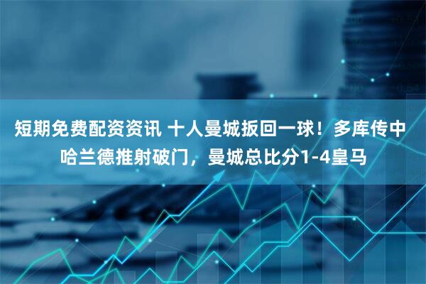 短期免费配资资讯 十人曼城扳回一球！多库传中 哈兰德推射破门，曼城总比分1-4皇马