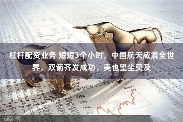 杠杆配资业务 短短3个小时，中国航天威震全世界，双箭齐发成功，美也望尘莫及