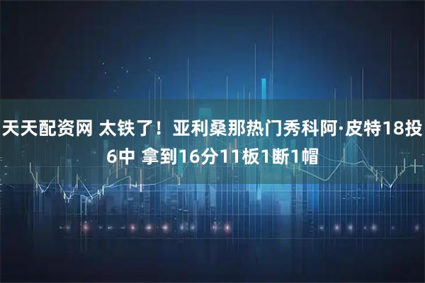 天天配资网 太铁了！亚利桑那热门秀科阿·皮特18投6中 拿到16分11板1断1帽