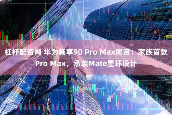 杠杆配资网 华为畅享90 Pro Max图赏：家族首款Pro Max，承袭Mate星环设计