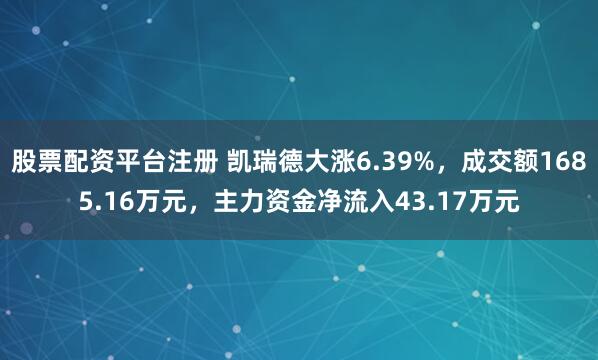 股票配资平台注册 凯瑞德大涨6.39%，成交额1685.16万元，主力资金净流入43.17万元
