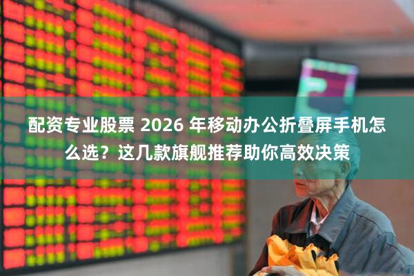配资专业股票 2026 年移动办公折叠屏手机怎么选？这几款旗舰推荐助你高效决策