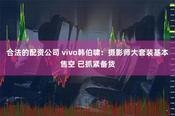 合法的配资公司 vivo韩伯啸：摄影师大套装基本售空 已抓紧备货