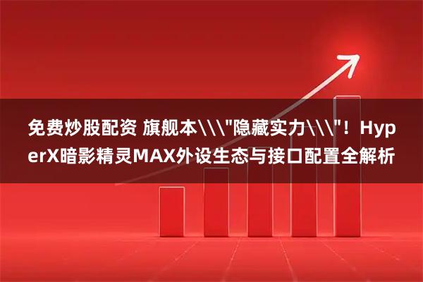 免费炒股配资 旗舰本\＂隐藏实力\＂！HyperX暗影精灵MAX外设生态与接口配置全解析