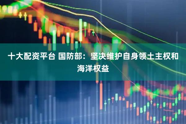十大配资平台 国防部：坚决维护自身领土主权和海洋权益