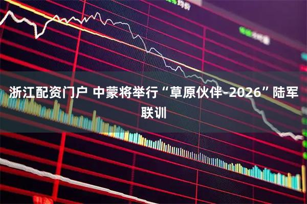 浙江配资门户 中蒙将举行“草原伙伴-2026”陆军联训