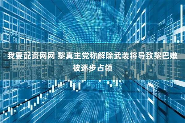 我要配资网网 黎真主党称解除武装将导致黎巴嫩被逐步占领