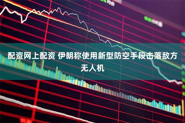 配资网上配资 伊朗称使用新型防空手段击落敌方无人机
