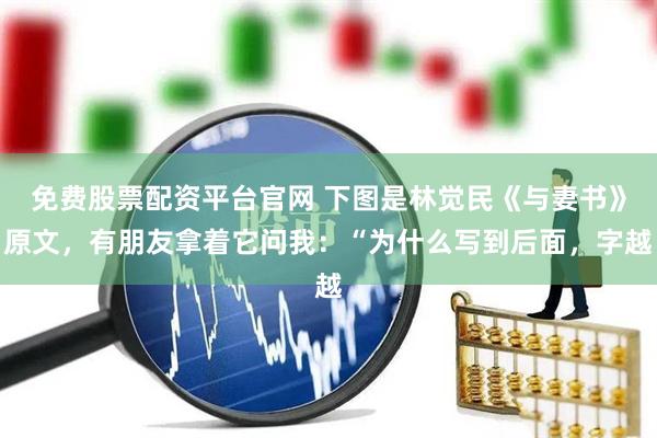 免费股票配资平台官网 下图是林觉民《与妻书》原文，有朋友拿着它问我：“为什么写到后面，字越