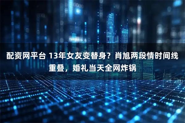 配资网平台 13年女友变替身？肖旭两段情时间线重叠，婚礼当天全网炸锅