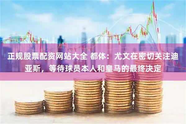 正规股票配资网站大全 都体：尤文在密切关注迪亚斯，等待球员本人和皇马的最终决定
