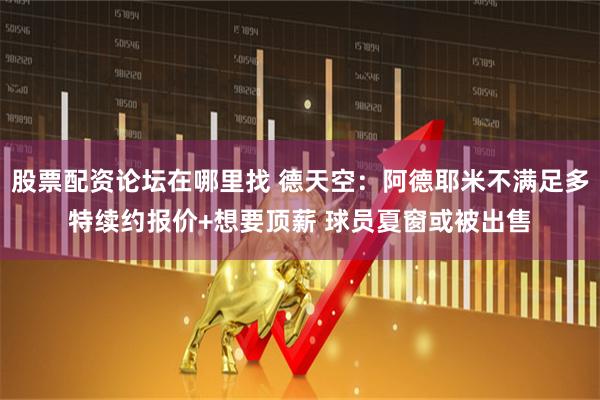 股票配资论坛在哪里找 德天空：阿德耶米不满足多特续约报价+想要顶薪 球员夏窗或被出售