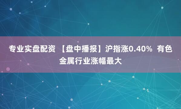 专业实盘配资 【盘中播报】沪指涨0.40%  有色金属行业涨幅最大