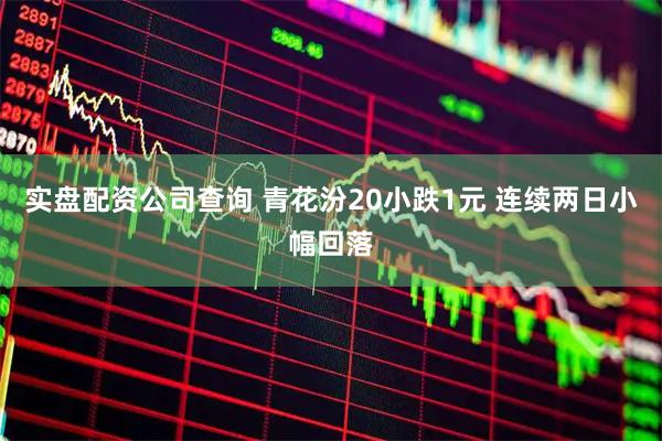 实盘配资公司查询 青花汾20小跌1元 连续两日小幅回落
